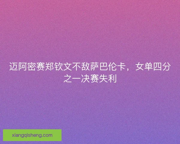 迈阿密赛郑钦文不敌萨巴伦卡，女单四分之一决赛失利