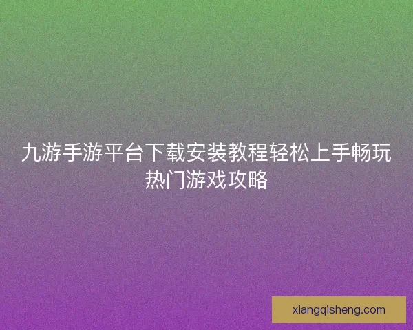 九游手游平台下载安装教程轻松上手畅玩热门游戏攻略