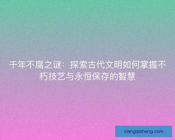 千年不腐之谜：探索古代文明如何掌握不朽技艺与永恒保存的智慧