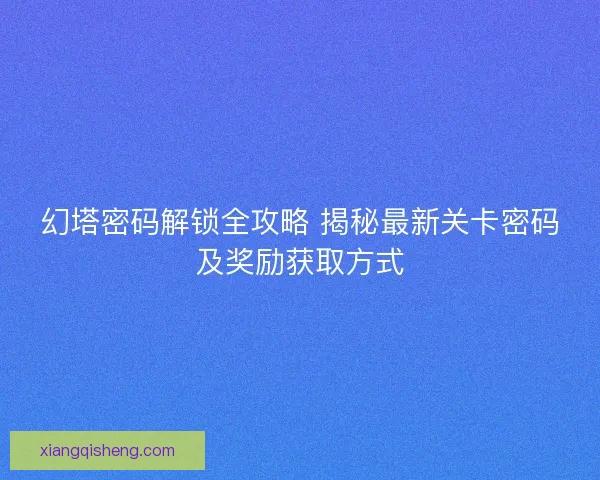 幻塔密码解锁全攻略 揭秘最新关卡密码及奖励获取方式