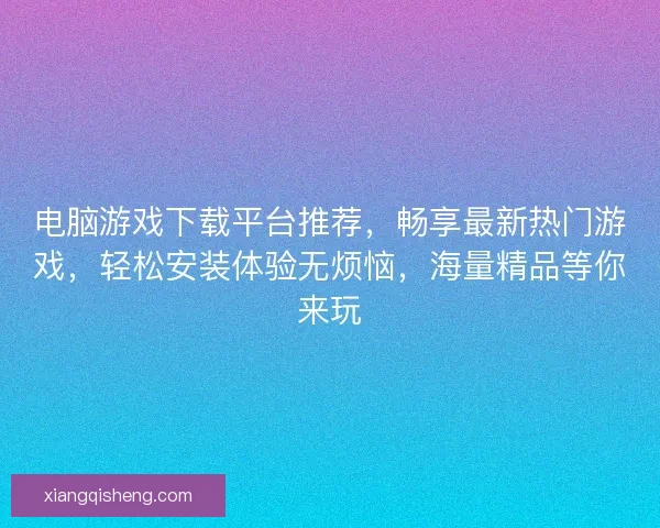 电脑游戏下载平台推荐，畅享最新热门游戏，轻松安装体验无烦恼，海量精品等你来玩