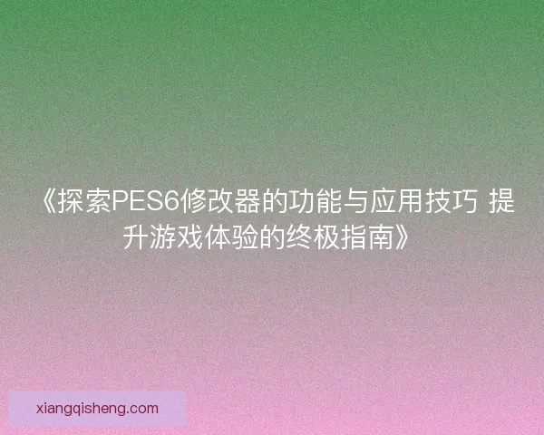 《探索PES6修改器的功能与应用技巧 提升游戏体验的终极指南》