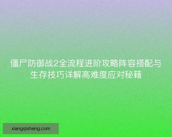 僵尸防御战2全流程进阶攻略阵容搭配与生存技巧详解高难度应对秘籍 僵尸防御战2全流程进阶攻略阵容搭配与生存技巧详解高难度应对秘籍