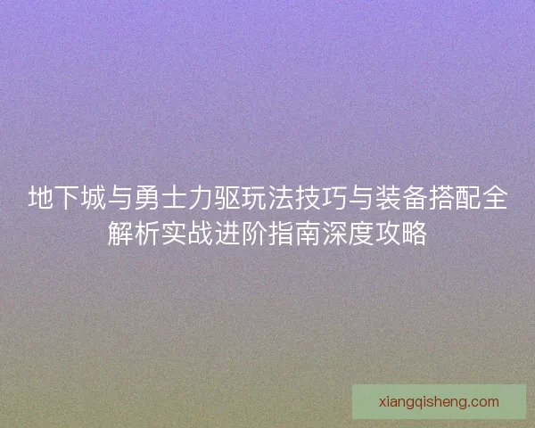 地下城与勇士力驱玩法技巧与装备搭配全解析实战进阶指南深度攻略