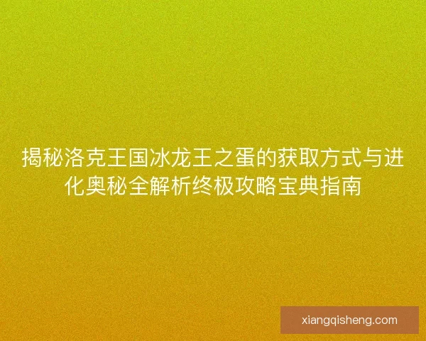 揭秘洛克王国冰龙王之蛋的获取方式与进化奥秘全解析终极攻略宝典指南 揭秘洛克王国冰龙王之蛋的获取方式与进化奥秘全解析终极攻略宝典指南