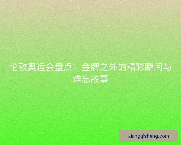 伦敦奥运会盘点：金牌之外的精彩瞬间与难忘故事