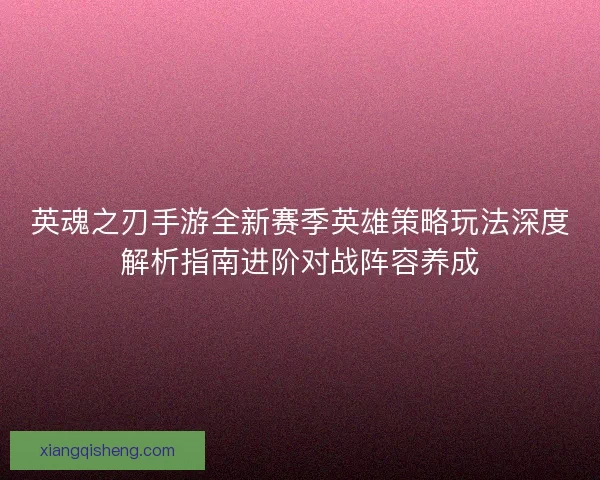 英魂之刃手游全新赛季英雄策略玩法深度解析指南进阶对战阵容养成