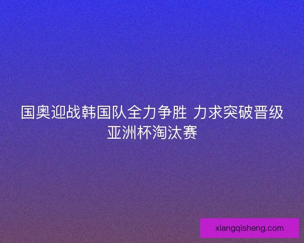 国奥迎战韩国队全力争胜 力求突破晋级亚洲杯淘汰赛