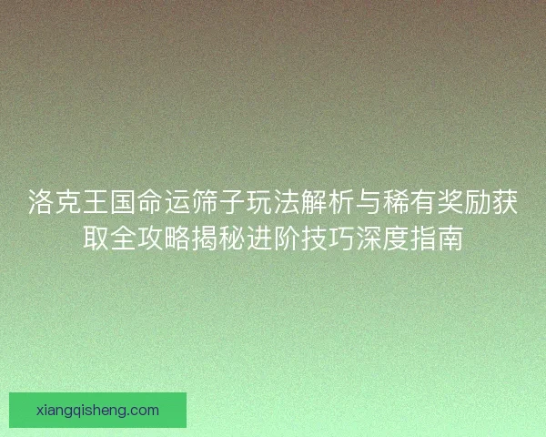 洛克王国命运筛子玩法解析与稀有奖励获取全攻略揭秘进阶技巧深度指南 洛克王国命运筛子玩法解析与稀有奖励获取全攻略揭秘进阶技巧深度指南