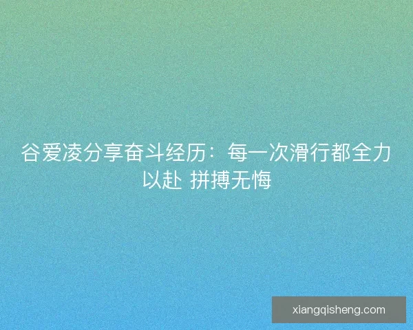谷爱凌分享奋斗经历：每一次滑行都全力以赴 拼搏无悔