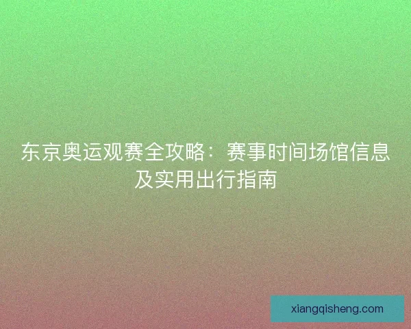 东京奥运观赛全攻略:赛事时间场馆信息及实用出行指南 东京奥运观赛全攻略:赛事时间场馆信息及实用出行指南