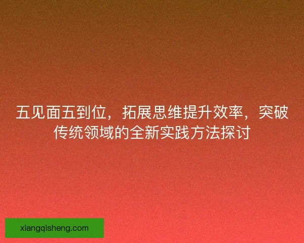 五见面五到位,拓展思维提升效率,突破传统领域的全新实践方法探讨 五见面五到位,拓展思维提升效率,突破传统领域的全新实践方法探讨