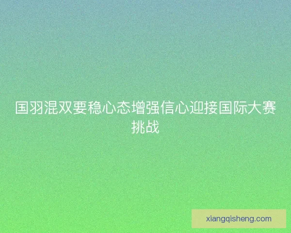 国羽混双要稳心态增强信心迎接国际大赛挑战
