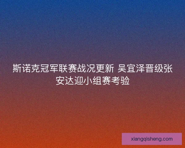 斯诺克冠军联赛战况更新 吴宜泽晋级张安达迎小组赛考验 斯诺克冠军联赛战况更新 吴宜泽晋级张安达迎小组赛考验