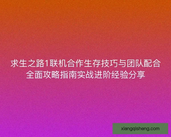 求生之路1联机合作生存技巧与团队配合全面攻略指南实战进阶经验分享