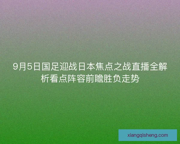 9月5日国足迎战日本焦点之战直播全解析看点阵容前瞻胜负走势 9月5日国足迎战日本焦点之战直播全解析看点阵容前瞻胜负走势