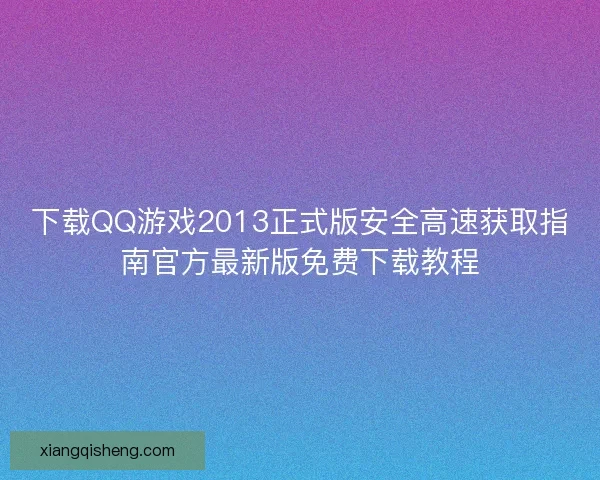 下载QQ游戏2013正式版安全高速获取指南官方最新版免费下载教程 下载QQ游戏2013正式版安全高速获取指南官方最新版免费下载教程