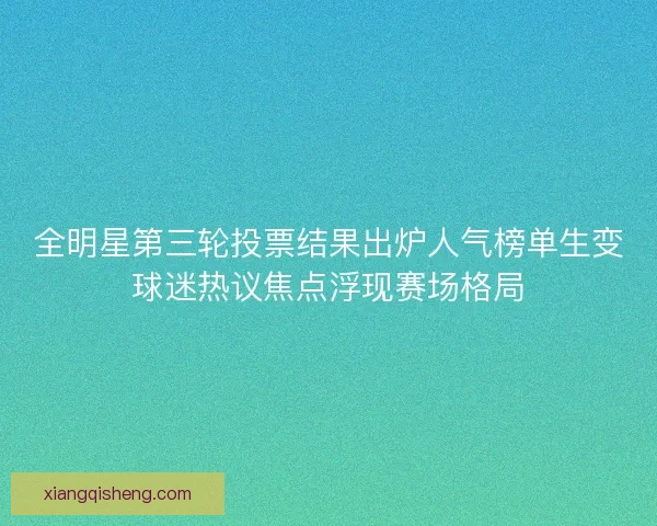 全明星第三轮投票结果出炉人气榜单生变球迷热议焦点浮现赛场格局