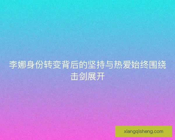 李娜身份转变背后的坚持与热爱始终围绕击剑展开 李娜身份转变背后的坚持与热爱始终围绕击剑展开