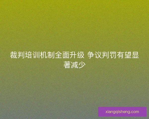 裁判培训机制全面升级 争议判罚有望显著减少