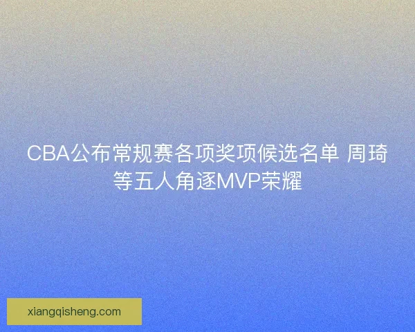 CBA公布常规赛各项奖项候选名单 周琦等五人角逐MVP荣耀 CBA公布常规赛各项奖项候选名单 周琦等五人角逐MVP荣耀