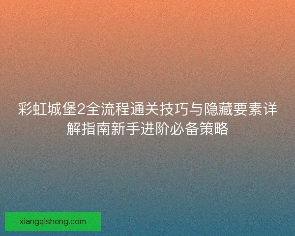 彩虹城堡2全流程通关技巧与隐藏要素详解指南新手进阶必备策略