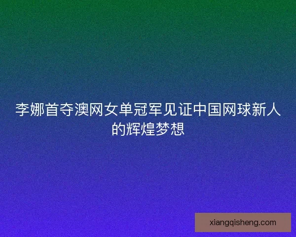 李娜首夺澳网女单冠军见证中国网球新人的辉煌梦想
