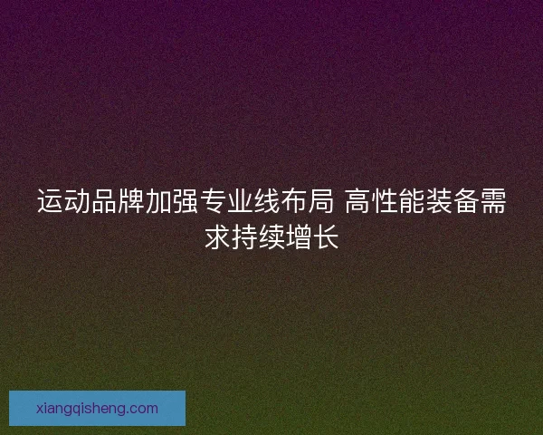 运动品牌加强专业线布局 高性能装备需求持续增长