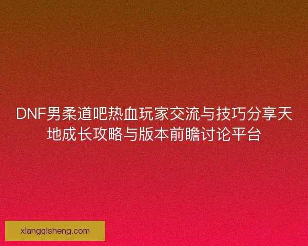 DNF男柔道吧热血玩家交流与技巧分享天地成长攻略与版本前瞻讨论平台 DNF男柔道吧热血玩家交流与技巧分享天地成长攻略与版本前瞻讨论平台