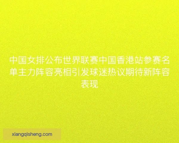 中国女排公布世界联赛中国香港站参赛名单主力阵容亮相引发球迷热议期待新阵容表现 中国女排公布世界联赛中国香港站参赛名单主力阵容亮相引发球迷热议期待新阵容表现