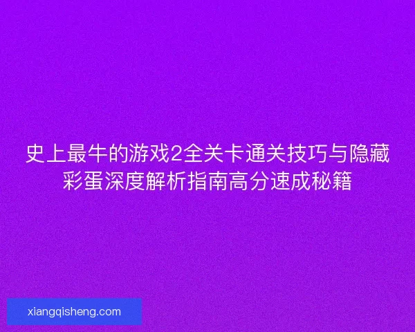 史上最牛的游戏2全关卡通关技巧与隐藏彩蛋深度解析指南高分速成秘籍 史上最牛的游戏2全关卡通关技巧与隐藏彩蛋深度解析指南高分速成秘籍