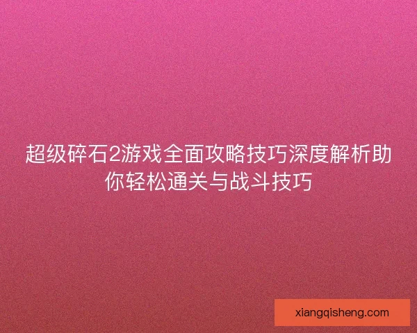 超级碎石2游戏全面攻略技巧深度解析助你轻松通关与战斗技巧