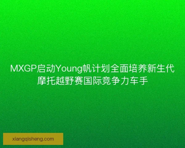 MXGP启动Young帆计划全面培养新生代摩托越野赛国际竞争力车手