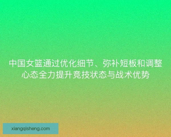 中国女篮通过优化细节、弥补短板和调整心态全力提升竞技状态与战术优势 中国女篮通过优化细节、弥补短板和调整心态全力提升竞技状态与战术优势