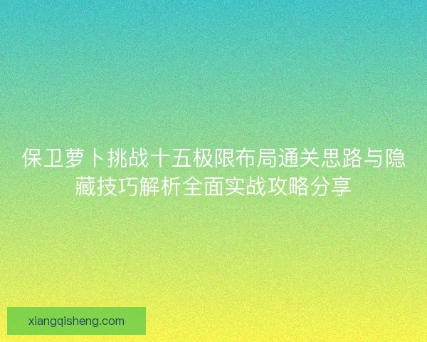 保卫萝卜挑战十五极限布局通关思路与隐藏技巧解析全面实战攻略分享
