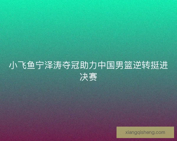 小飞鱼宁泽涛夺冠助力中国男篮逆转挺进决赛 小飞鱼宁泽涛夺冠助力中国男篮逆转挺进决赛