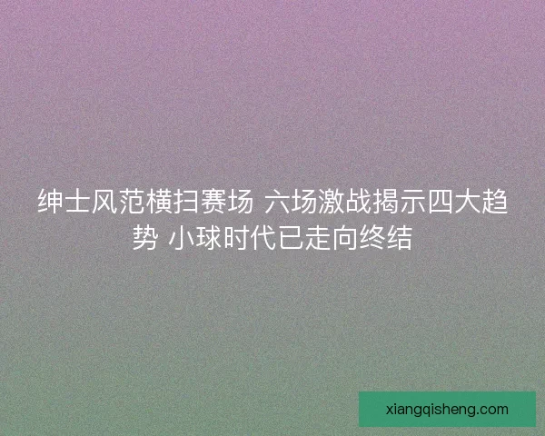 绅士风范横扫赛场 六场激战揭示四大趋势 小球时代已走向终结 绅士风范横扫赛场 六场激战揭示四大趋势 小球时代已走向终结