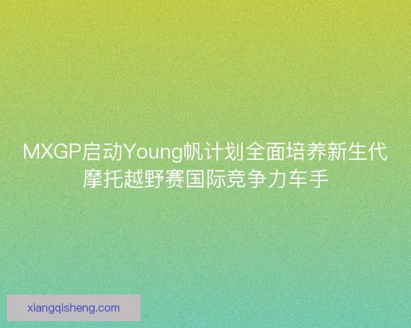 MXGP启动Young帆计划全面培养新生代摩托越野赛国际竞争力车手