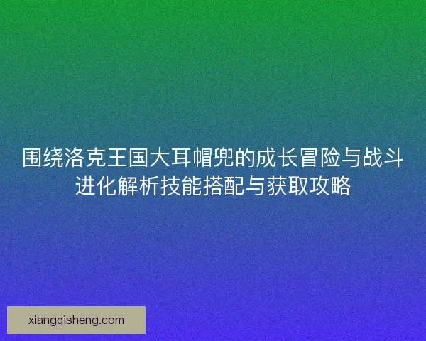 围绕洛克王国大耳帽兜的成长冒险与战斗进化解析技能搭配与获取攻略