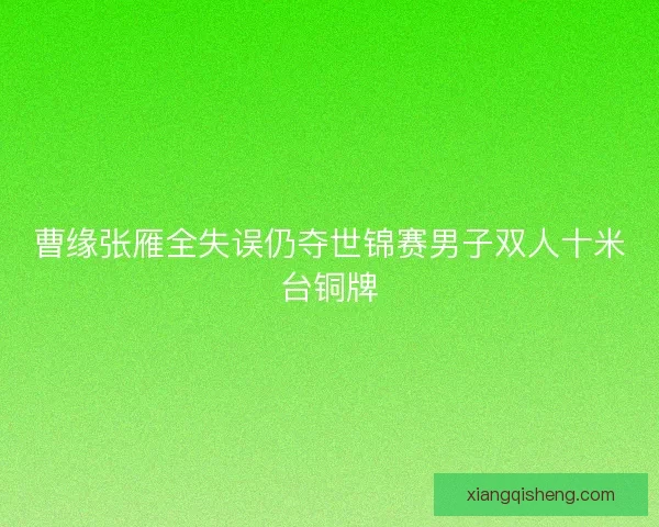 曹缘张雁全失误仍夺世锦赛男子双人十米台铜牌