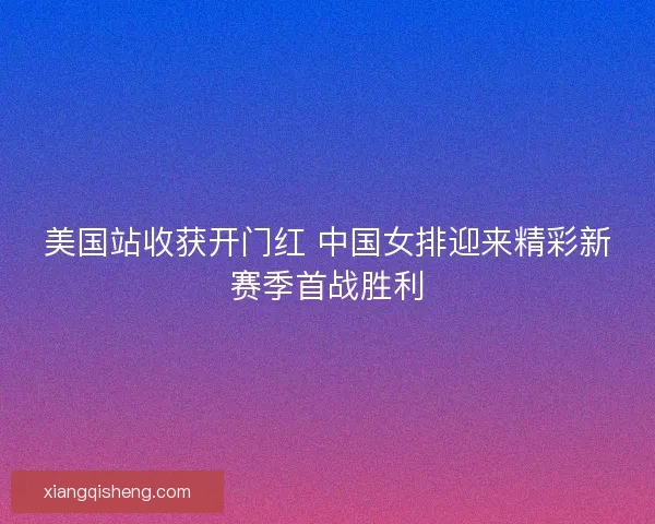 美国站收获开门红 中国女排迎来精彩新赛季首战胜利