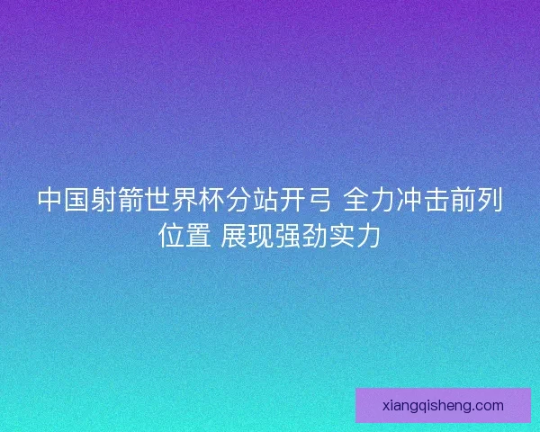 中国射箭世界杯分站开弓 全力冲击前列位置 展现强劲实力