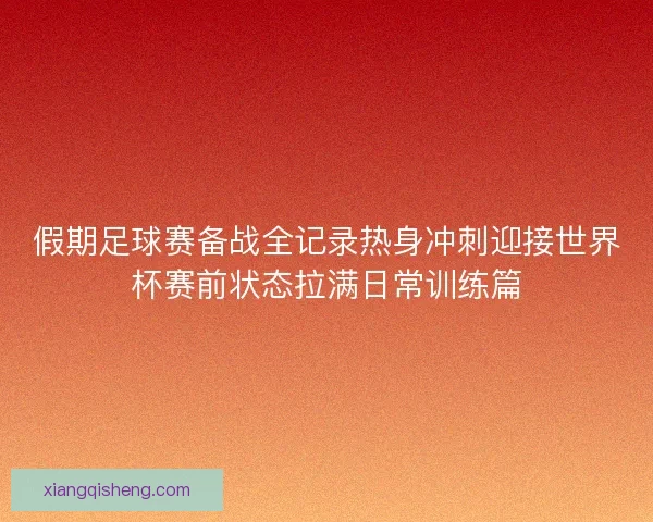 假期足球赛备战全记录热身冲刺迎接世界杯赛前状态拉满日常训练篇