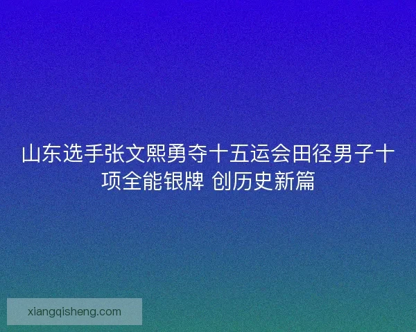 山东选手张文熙勇夺十五运会田径男子十项全能银牌 创历史新篇