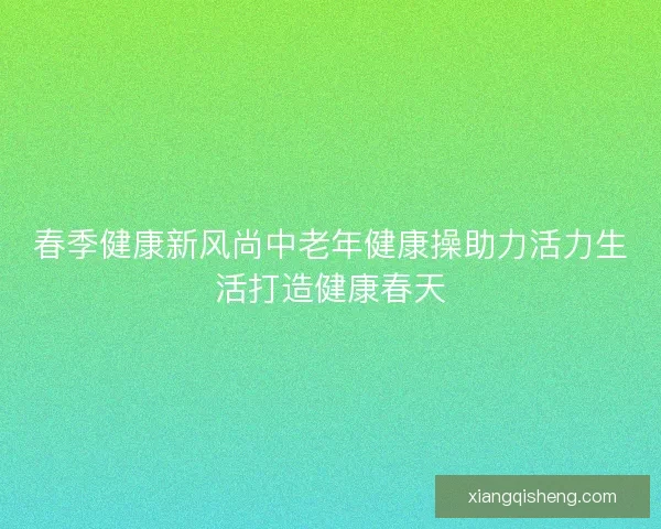 春季健康新风尚中老年健康操助力活力生活打造健康春天