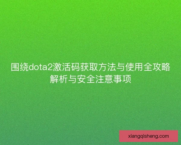 围绕dota2激活码获取方法与使用全攻略解析与安全注意事项 围绕dota2激活码获取方法与使用全攻略解析与安全注意事项