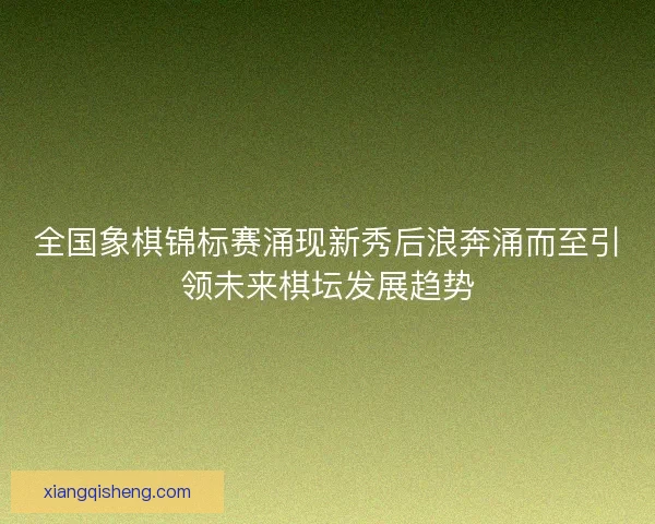 全国象棋锦标赛涌现新秀后浪奔涌而至引领未来棋坛发展趋势 全国象棋锦标赛涌现新秀后浪奔涌而至引领未来棋坛发展趋势