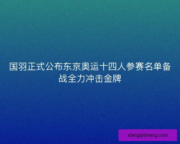 国羽正式公布东京奥运十四人参赛名单备战全力冲击金牌 国羽正式公布东京奥运十四人参赛名单备战全力冲击金牌