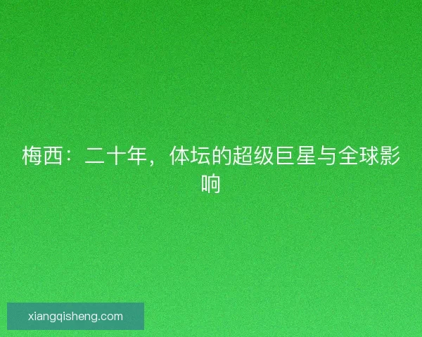 梅西:二十年,体坛的超级巨星与全球影响 梅西:二十年,体坛的超级巨星与全球影响