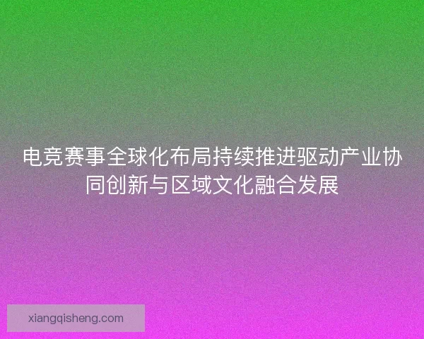 电竞赛事全球化布局持续推进驱动产业协同创新与区域文化融合发展 电竞赛事全球化布局持续推进驱动产业协同创新与区域文化融合发展